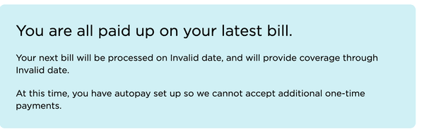 "your next bill will be processed on invalid date, and will provide coverage through invalid date. At this time you have auto pay set up? NO